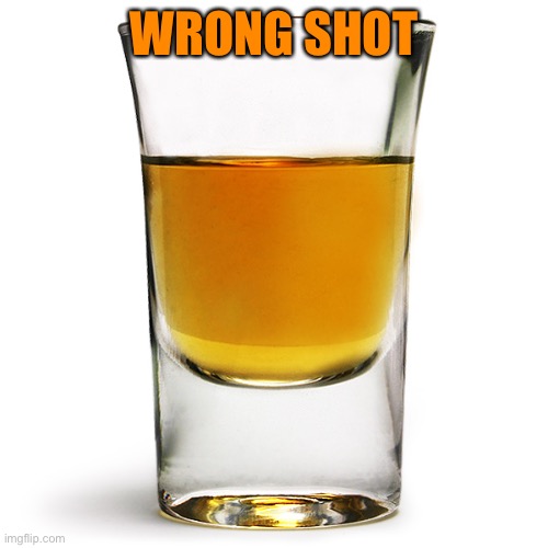 shot glass | WRONG SHOT | image tagged in shot glass | made w/ Imgflip meme maker