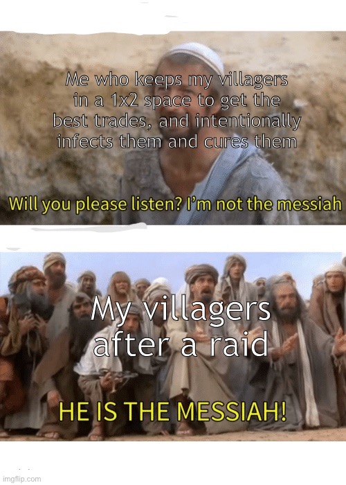 IM NOT THE MESSIAH | Me who keeps my villagers in a 1x2 space to get the best trades, and intentionally infects them and cures them; My villagers after a raid | image tagged in he is the messiah,minecraft | made w/ Imgflip meme maker