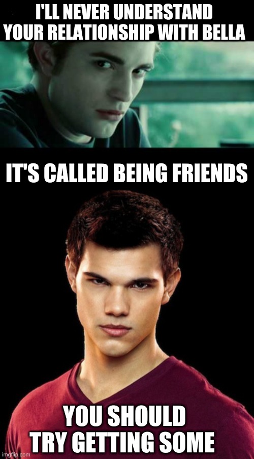 Breaking Down | I'LL NEVER UNDERSTAND YOUR RELATIONSHIP WITH BELLA; IT'S CALLED BEING FRIENDS; YOU SHOULD TRY GETTING SOME | image tagged in edward-cullen-fake-science,taylor lautner --- jacob black | made w/ Imgflip meme maker