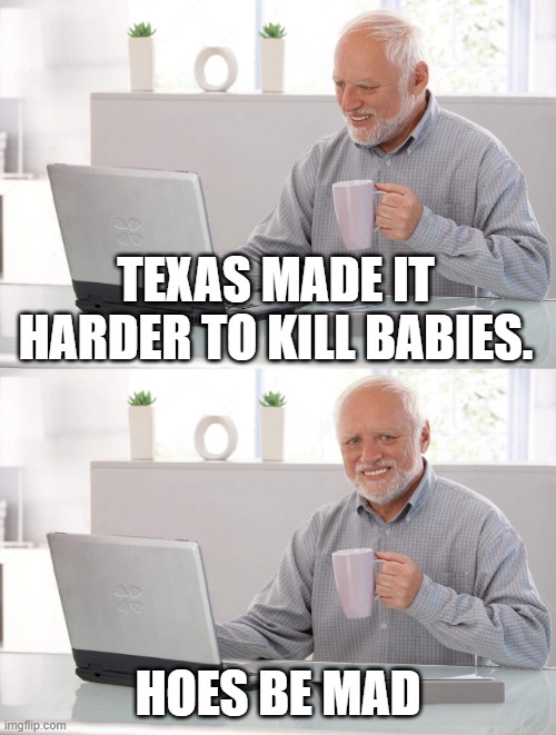 dey mad | TEXAS MADE IT HARDER TO KILL BABIES. HOES BE MAD | image tagged in old man cup of coffee | made w/ Imgflip meme maker