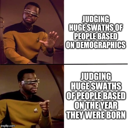 Geordi Drake | JUDGING HUGE SWATHS OF PEOPLE BASED ON DEMOGRAPHICS; JUDGING HUGE SWATHS OF PEOPLE BASED ON THE YEAR THEY WERE BORN | image tagged in geordi drake | made w/ Imgflip meme maker