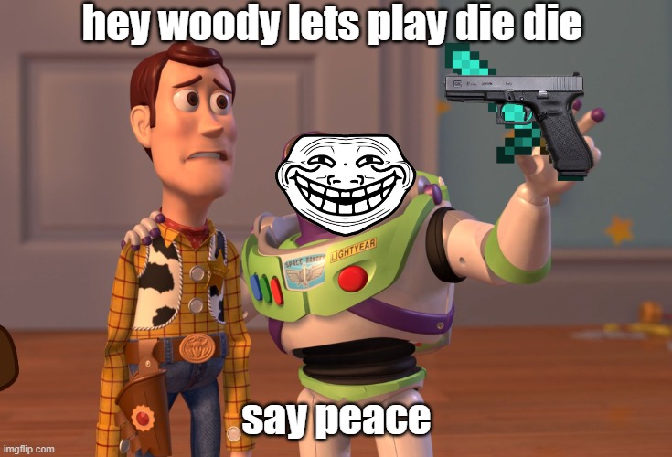 say peaceee | hey woody lets play die die; say peace | image tagged in memes,x x everywhere | made w/ Imgflip meme maker