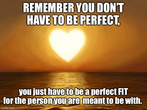 You don’t have to be perfect | REMEMBER YOU DON’T HAVE TO BE PERFECT, you just have to be a perfect FIT for the person you are  meant to be with. | image tagged in love | made w/ Imgflip meme maker
