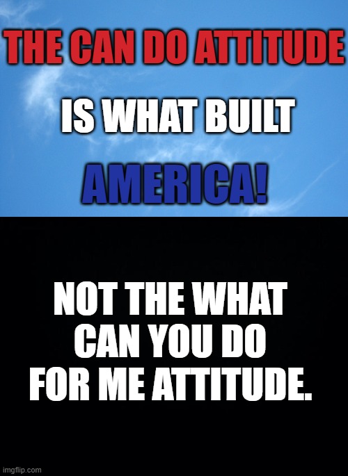 Back To Basics...Please Remember | THE CAN DO ATTITUDE; IS WHAT BUILT; AMERICA! NOT THE WHAT CAN YOU DO FOR ME ATTITUDE. | image tagged in memes,politics,can,do,attitude,not what can you do for me | made w/ Imgflip meme maker
