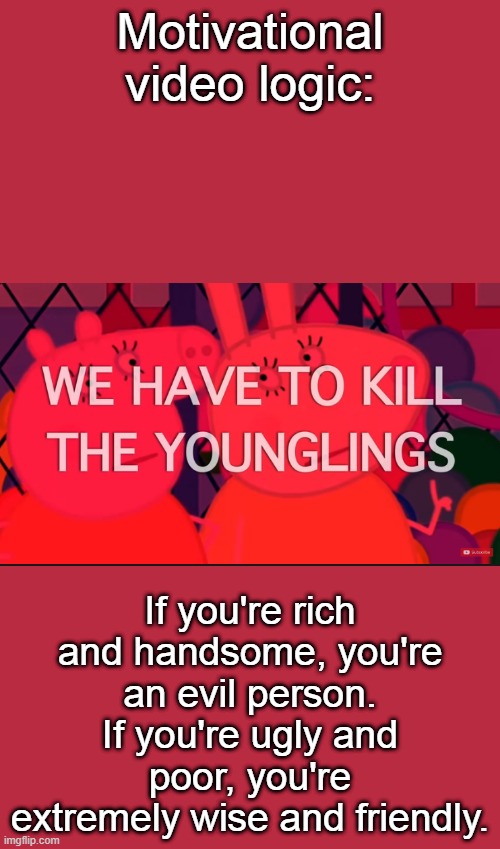 we have to kill the younglings | Motivational video logic:; If you're rich and handsome, you're an evil person. If you're ugly and poor, you're extremely wise and friendly. | image tagged in we have to kill the younglings | made w/ Imgflip meme maker