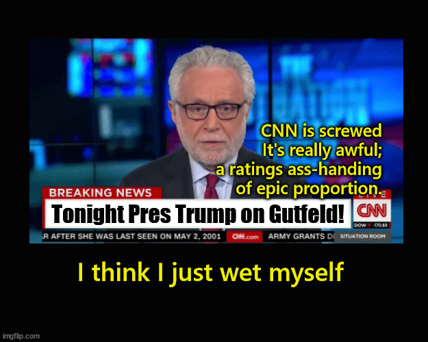 Pres Trump on Gutfeld! Tonight | CNN is screwed
It's really awful;
a ratings ass-handing
of epic proportion. Tonight Pres Trump on Gutfeld! I think I just wet myself | image tagged in trump,gutfeld | made w/ Imgflip meme maker