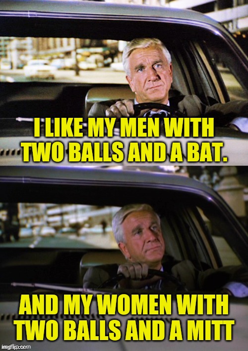 Men and Women and Baseball | I LIKE MY MEN WITH TWO BALLS AND A BAT. AND MY WOMEN WITH TWO BALLS AND A MITT | image tagged in leslie nielsen contemplates,baseball,guys,dolls,nsfw,what | made w/ Imgflip meme maker