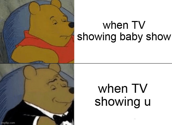 winnie the pooh meme | when TV showing baby show; when TV showing u | image tagged in memes,tuxedo winnie the pooh | made w/ Imgflip meme maker
