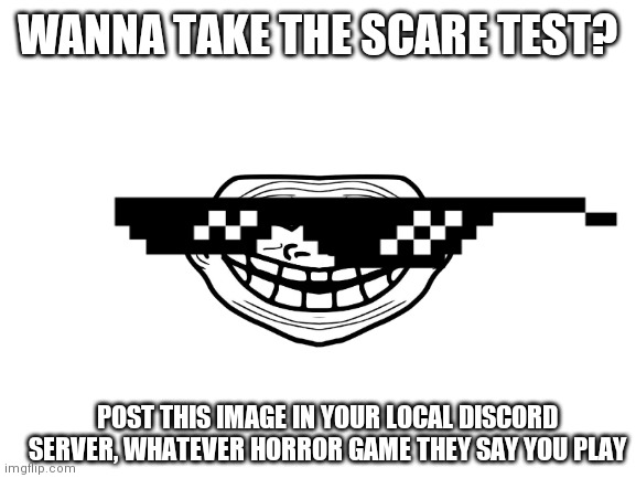 Idk whether to post this in fun or gaming | WANNA TAKE THE SCARE TEST? POST THIS IMAGE IN YOUR LOCAL DISCORD SERVER, WHATEVER HORROR GAME THEY SAY YOU PLAY | image tagged in blank white template | made w/ Imgflip meme maker