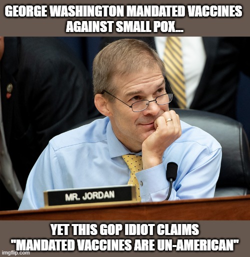 Jim Jordan tries to rewrite US history declaring mandated vaccines Un-American | GEORGE WASHINGTON MANDATED VACCINES 
AGAINST SMALL POX... YET THIS GOP IDIOT CLAIMS "MANDATED VACCINES ARE UN-AMERICAN" | image tagged in jim jordan,gop congressman,corrupt,george washington,small pox,vaccines | made w/ Imgflip meme maker