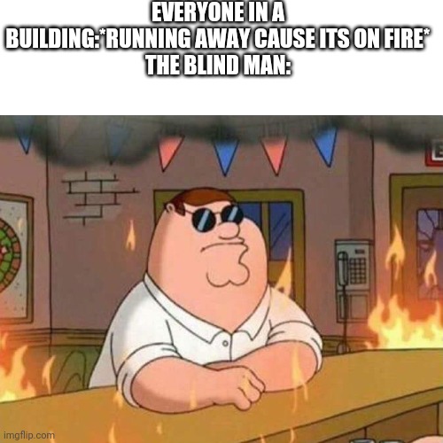 It's this dark humour if it is, good | EVERYONE IN A BUILDING:*RUNNING AWAY CAUSE ITS ON FIRE*
THE BLIND MAN: | image tagged in family guy peter burning bar | made w/ Imgflip meme maker