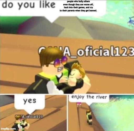 bye | people who bully others even though they are worse off, hack into their games, and cry to their parents when they get banned. | image tagged in enjoy the river | made w/ Imgflip meme maker