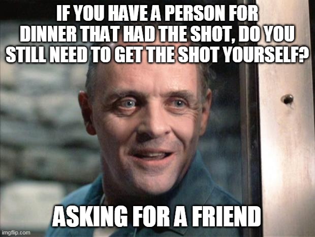 Makes as much sense as Vaxxi logic. | IF YOU HAVE A PERSON FOR DINNER THAT HAD THE SHOT, DO YOU STILL NEED TO GET THE SHOT YOURSELF? ASKING FOR A FRIEND | image tagged in hannibal lecter,liberal logic,stupid liberals | made w/ Imgflip meme maker