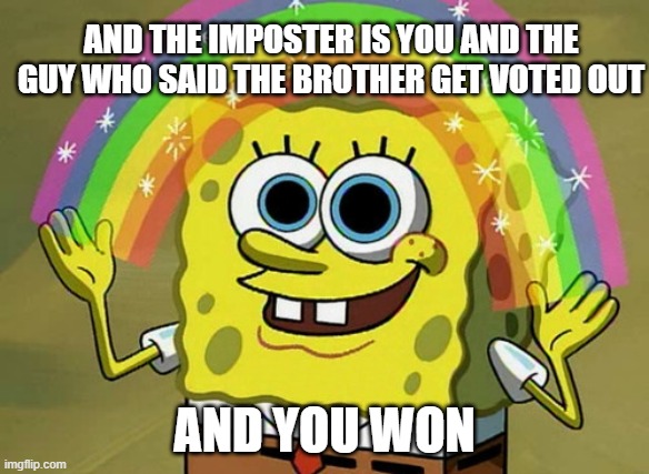 Imagination Spongebob | AND THE IMPOSTER IS YOU AND THE GUY WHO SAID THE BROTHER GET VOTED OUT; AND YOU WON | image tagged in memes,imagination spongebob | made w/ Imgflip meme maker