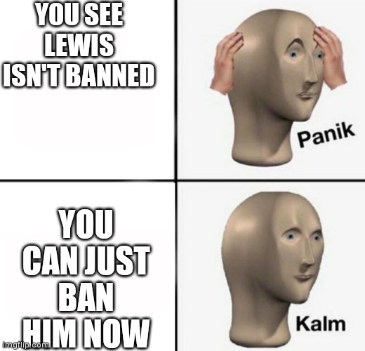 Saw he wasn't banned, just banned him now | YOU SEE LEWIS ISN'T BANNED; YOU CAN JUST BAN HIM NOW | image tagged in panik kalm | made w/ Imgflip meme maker