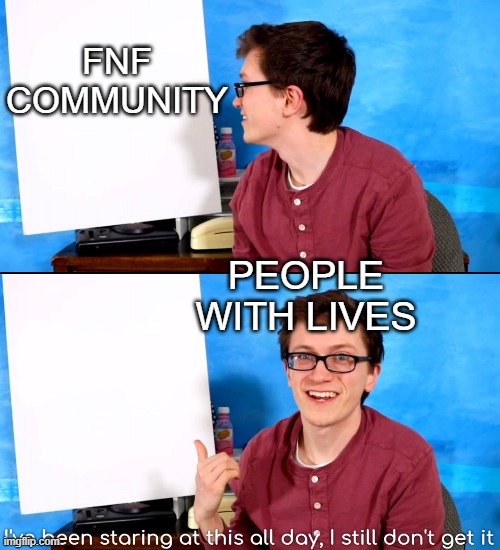 I’ve Been Staring At This All Day And I Still Don’t Get It | FNF COMMUNITY; PEOPLE WITH LIVES | image tagged in i ve been staring at this all day and i still don t get it | made w/ Imgflip meme maker