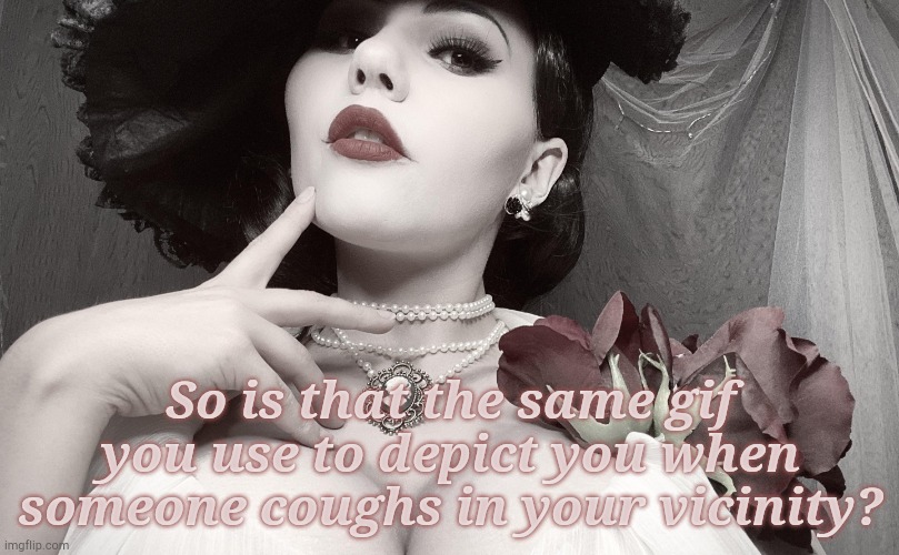 Lady Dimitrescu | So is that the same gif you use to depict you when someone coughs in your vicinity? | image tagged in la d | made w/ Imgflip meme maker