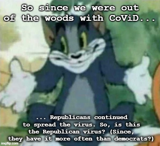 RepubliCoViD. It's a thing, don't catch it. | So since we were out of the woods with CoViD... ... Republicans continued to spread the virus. So, is this the Republican virus? (Since, they have it more often than democrats?) | image tagged in tom i dont know meme,republicans,maga,trump,covid,vaccine | made w/ Imgflip meme maker
