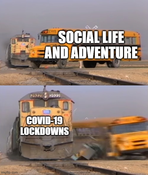 A train hitting a school bus | SOCIAL LIFE AND ADVENTURE; COVID-19 LOCKDOWNS | image tagged in a train hitting a school bus,memes,funny,social distancing,covid-19 | made w/ Imgflip meme maker