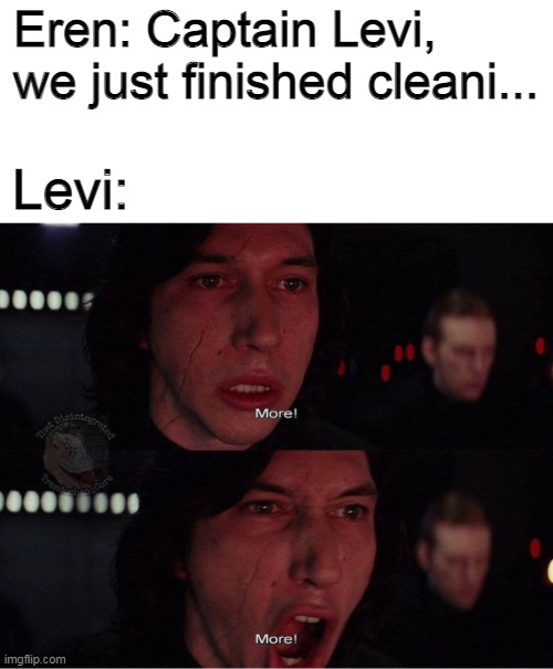 MORE CLEANING!!!   MORE!!! | Eren: Captain Levi, we just finished cleani... Levi: | image tagged in kylo ren more 2,memes,aot,attack on titan | made w/ Imgflip meme maker