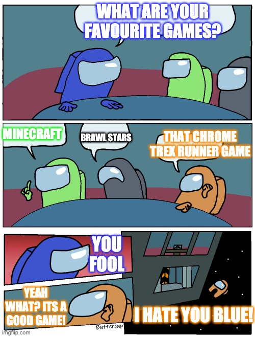Favourite game | WHAT ARE YOUR FAVOURITE GAMES? MINECRAFT; BRAWL STARS; THAT CHROME TREX RUNNER GAME; YOU FOOL; YEAH WHAT? ITS A GOOD GAME! I HATE YOU BLUE! | image tagged in among us table meeting | made w/ Imgflip meme maker