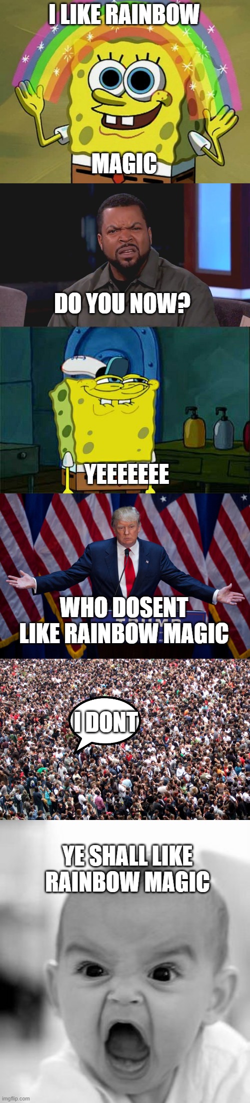  I LIKE RAINBOW; MAGIC; DO YOU NOW? YEEEEEEE; WHO DOSENT LIKE RAINBOW MAGIC; I DONT; YE SHALL LIKE RAINBOW MAGIC | image tagged in memes,imagination spongebob,really ice cube,don't you squidward,donald trump,crowd of people | made w/ Imgflip meme maker