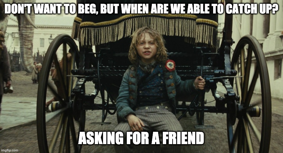Les Mis - Friends | DON'T WANT TO BEG, BUT WHEN ARE WE ABLE TO CATCH UP? ASKING FOR A FRIEND | image tagged in les miserables,friends,don't beg | made w/ Imgflip meme maker