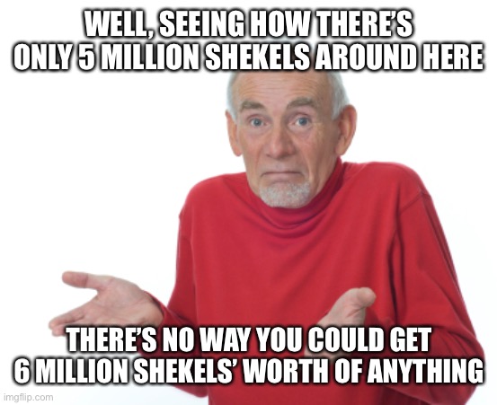 Guess I'll die  | WELL, SEEING HOW THERE’S ONLY 5 MILLION SHEKELS AROUND HERE THERE’S NO WAY YOU COULD GET 6 MILLION SHEKELS’ WORTH OF ANYTHING | image tagged in guess i'll die | made w/ Imgflip meme maker