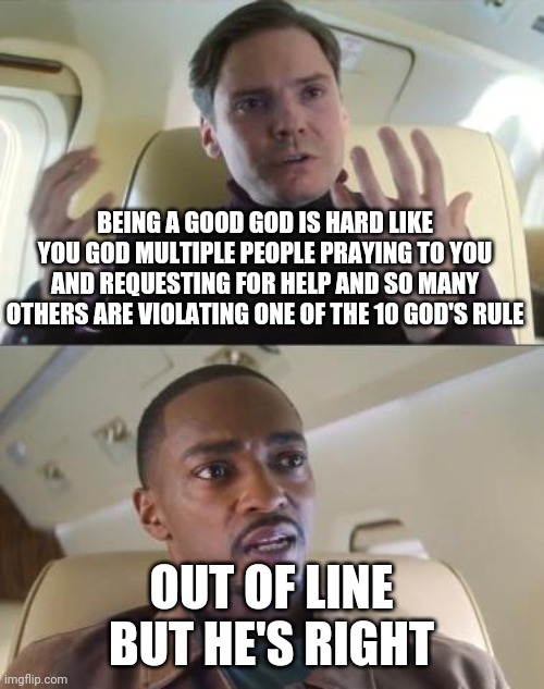 So true | BEING A GOOD GOD IS HARD LIKE YOU GOD MULTIPLE PEOPLE PRAYING TO YOU AND REQUESTING FOR HELP AND SO MANY OTHERS ARE VIOLATING ONE OF THE 10 GOD'S RULE; OUT OF LINE BUT HE'S RIGHT | image tagged in out of line but he's right,so true memes | made w/ Imgflip meme maker