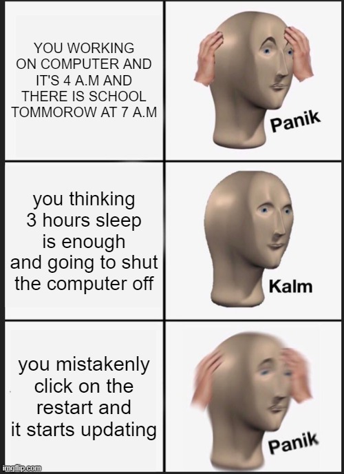 Panik Kalm Panik Meme | YOU WORKING ON COMPUTER AND IT'S 4 A.M AND THERE IS SCHOOL TOMMOROW AT 7 A.M; you thinking 3 hours sleep is enough and going to shut the computer off; you mistakenly click on the restart and it starts updating | image tagged in memes,panik kalm panik | made w/ Imgflip meme maker