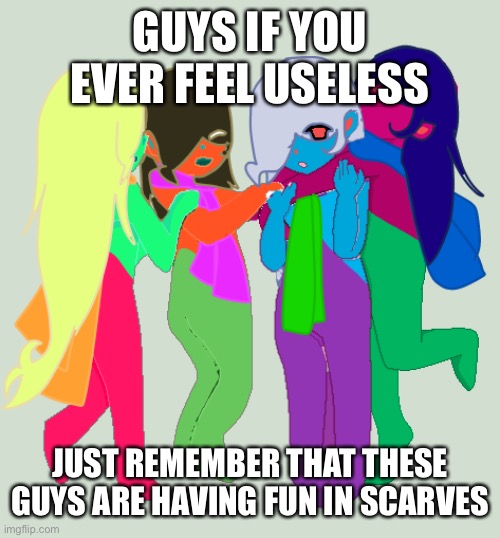 Yes | GUYS IF YOU EVER FEEL USELESS; JUST REMEMBER THAT THESE GUYS ARE HAVING FUN IN SCARVES | image tagged in funny,memes | made w/ Imgflip meme maker