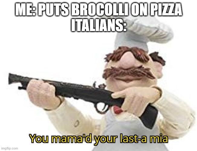 You mama'd your last-a mia | ME: PUTS BROCOLLI ON PIZZA
ITALIANS: | image tagged in you mama'd your last-a mia | made w/ Imgflip meme maker