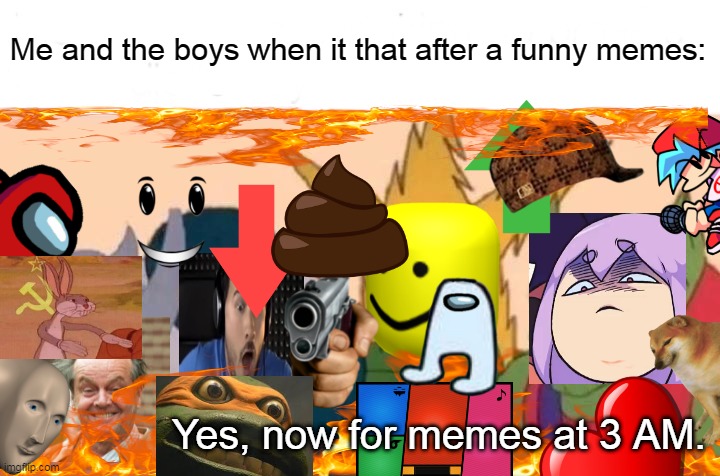 Hot memes | Me and the boys when it that after a funny memes:; Yes, now for memes at 3 AM. | image tagged in memes,me and the boys | made w/ Imgflip meme maker