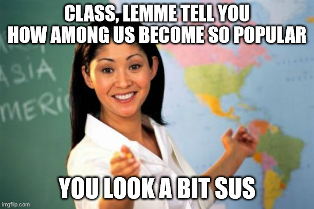 Suspicious Student |  CLASS, LEMME TELL YOU HOW AMONG US BECOME SO POPULAR; YOU LOOK A BIT SUS | image tagged in memes,unhelpful high school teacher,sus,amogus | made w/ Imgflip meme maker