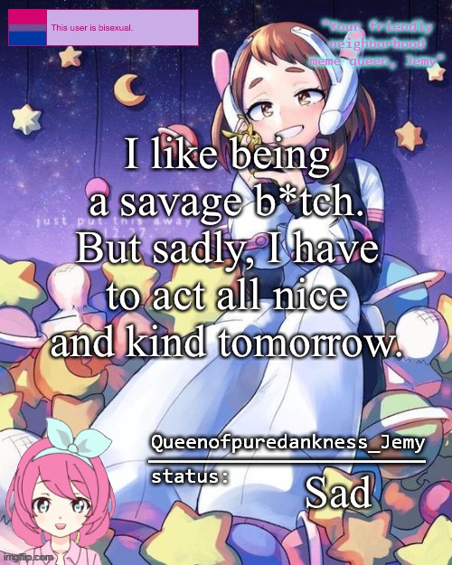 Jemy temp #16 | I like being a savage b*tch. But sadly, I have to act all nice and kind tomorrow. Sad | image tagged in jemy temp 16 | made w/ Imgflip meme maker