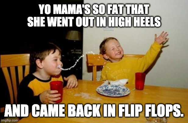 Fat |  YO MAMA'S SO FAT THAT SHE WENT OUT IN HIGH HEELS; AND CAME BACK IN FLIP FLOPS. | image tagged in memes,yo mamas so fat | made w/ Imgflip meme maker