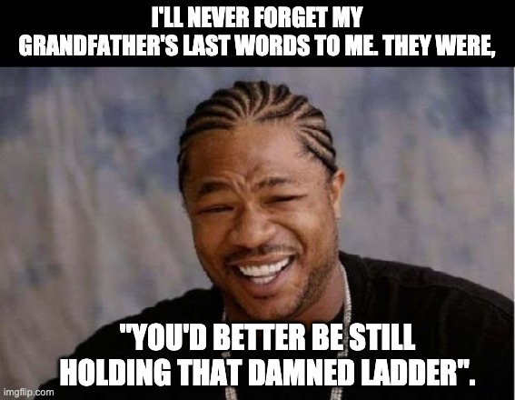 last words | I'LL NEVER FORGET MY GRANDFATHER'S LAST WORDS TO ME. THEY WERE, "YOU'D BETTER BE STILL HOLDING THAT DAMNED LADDER". | image tagged in memes,yo dawg heard you | made w/ Imgflip meme maker