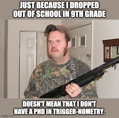 Redneck | JUST BECAUSE I DROPPED OUT OF SCHOOL IN 9TH GRADE; DOESN'T MEAN THAT I DON'T HAVE A PHD IN TRIGGER-NOMETRY. | image tagged in redneck gun | made w/ Imgflip meme maker