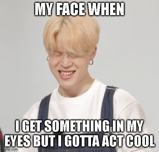 BTS meme | MY FACE WHEN; I GET SOMETHING IN MY EYES BUT I GOTTA ACT COOL | image tagged in memes | made w/ Imgflip meme maker