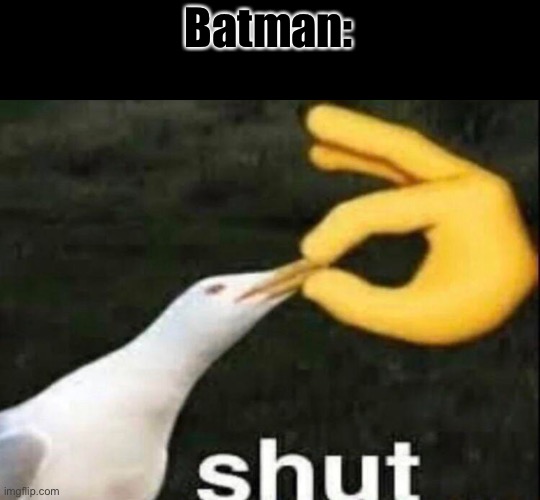 SHUT | Batman: | image tagged in shut | made w/ Imgflip meme maker