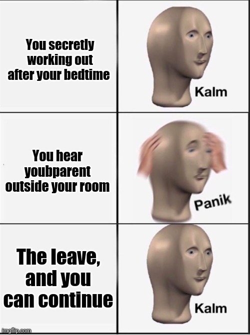 Everyone who does this, know | You secretly working out after your bedtime; You hear youbparent outside your room; The leave, and you can continue | image tagged in reverse kalm panik | made w/ Imgflip meme maker