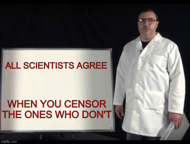 Scientist Man | ALL SCIENTISTS AGREE; WHEN YOU CENSOR THE ONES WHO DON'T | image tagged in scientist man,censor scientific disagreement | made w/ Imgflip meme maker