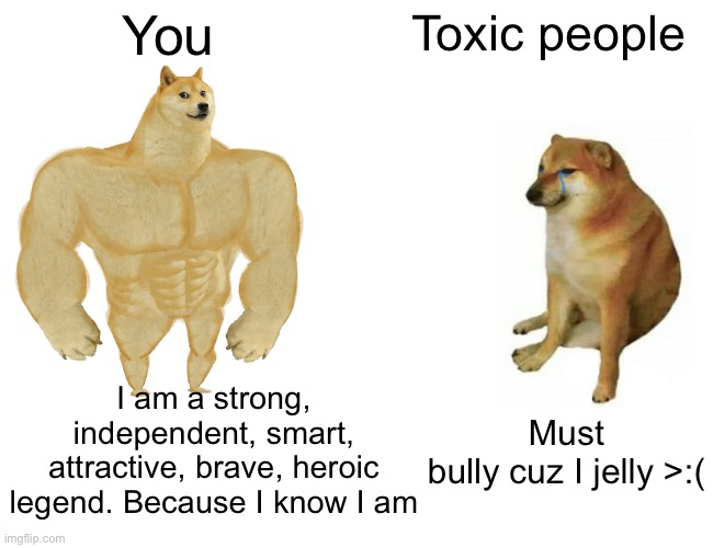 They just jealous homie | You; Toxic people; I am a strong, independent, smart, attractive, brave, heroic legend. Because I know I am; Must bully cuz I jelly >:( | image tagged in memes,buff doge vs cheems | made w/ Imgflip meme maker