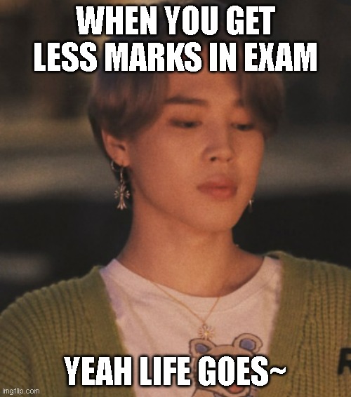 BTS meme | WHEN YOU GET LESS MARKS IN EXAM; YEAH LIFE GOES~ | image tagged in memes | made w/ Imgflip meme maker