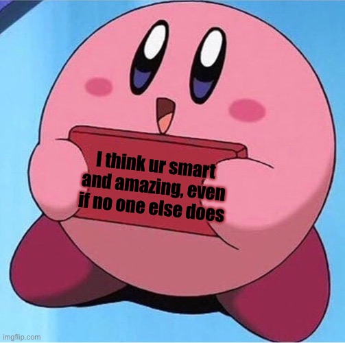 Even if no one else does :3 | I think ur smart and amazing, even if no one else does | image tagged in kirby holding a sign | made w/ Imgflip meme maker