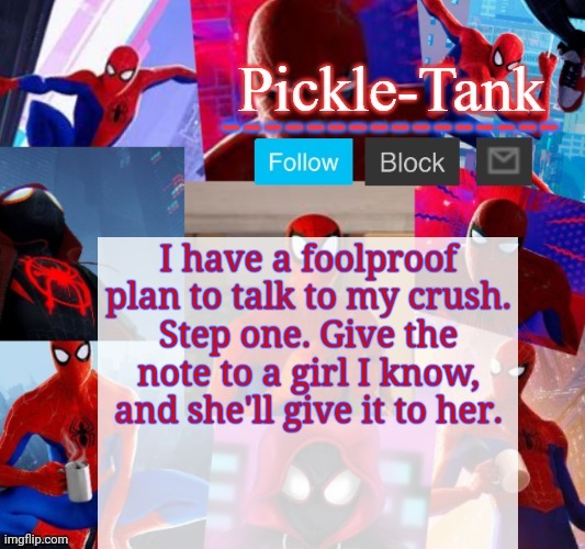 The note says I want to talk to her | I have a foolproof plan to talk to my crush.
Step one. Give the note to a girl I know, and she'll give it to her. | image tagged in pickle-tank but he's in the spider verse | made w/ Imgflip meme maker