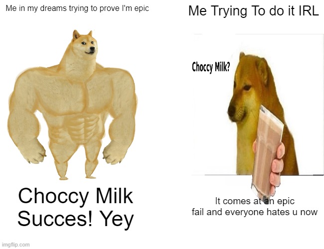 Buff Doge vs. Cheems | Me in my dreams trying to prove I'm epic; Me Trying To do it IRL; Choccy Milk Succes! Yey; It comes at an epic fail and everyone hates u now | image tagged in memes,buff doge vs cheems | made w/ Imgflip meme maker