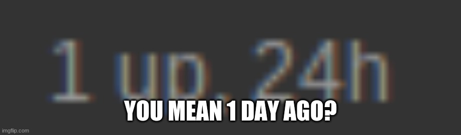 YOU MEAN 1 DAY AGO? | image tagged in excuse me what the heck | made w/ Imgflip meme maker