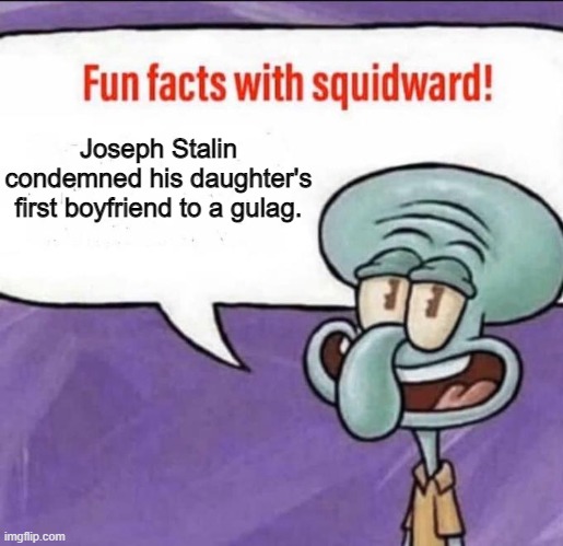 Let that sink in before you whine about a concerned father simply telling you to stay away. | Joseph Stalin condemned his daughter's first boyfriend to a gulag. | image tagged in fun facts with squidward,svetlana | made w/ Imgflip meme maker