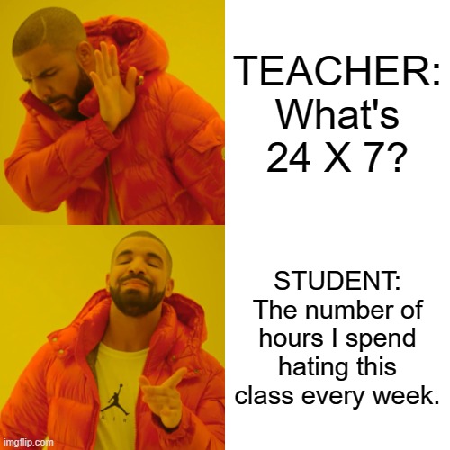 When a maths teacher asks you a question | TEACHER: What's 24 X 7? STUDENT: The number of hours I spend hating this class every week. | image tagged in memes,drake hotline bling,school,school meme | made w/ Imgflip meme maker